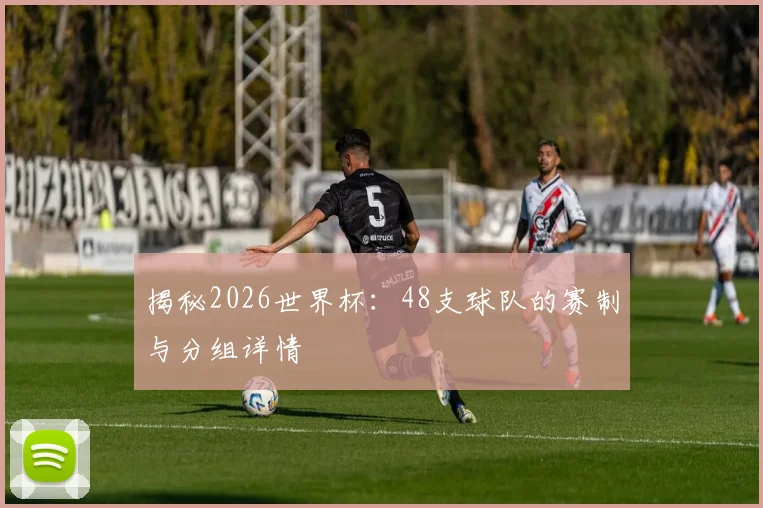 揭秘2026世界杯：48支球队的赛制与分组详情