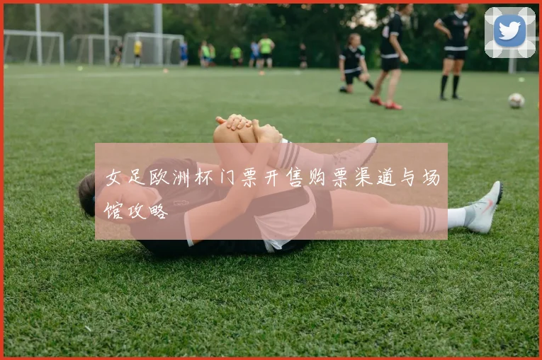 女足欧洲杯门票开售购票渠道与场馆攻略