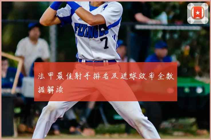 法甲最佳射手排名及进球效率全数据解读