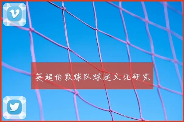 英超伦敦球队球迷文化研究