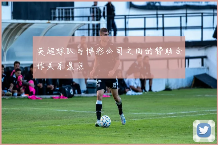 英超球队与博彩公司之间的赞助合作关系盘点