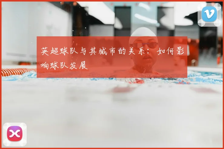 英超球队与其城市的关系:如何影响球队发展