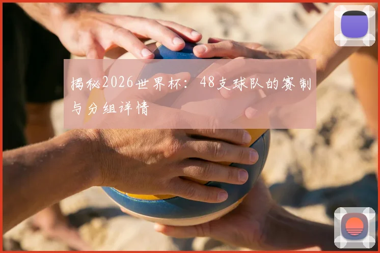 揭秘2026世界杯:48支球队的赛制与分组详情