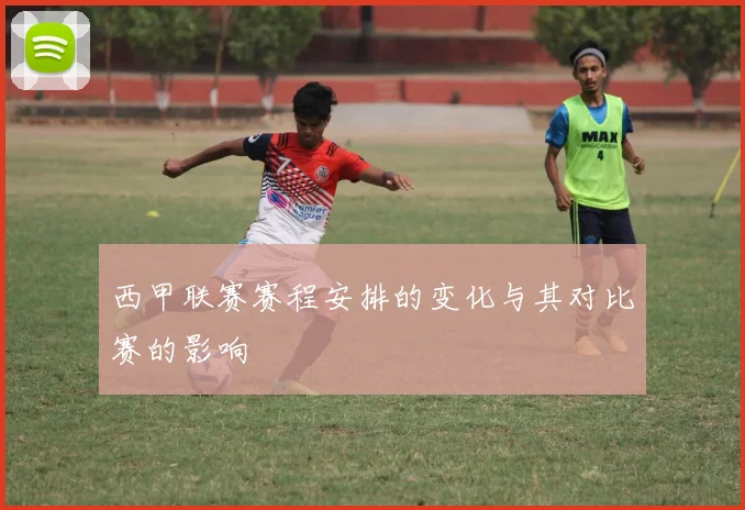西甲联赛赛程安排的变化与其对比赛的影响